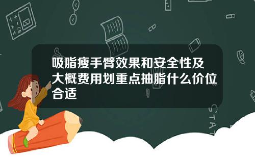 吸脂瘦手臂效果和安全性及大概费用划重点抽脂什么价位合适