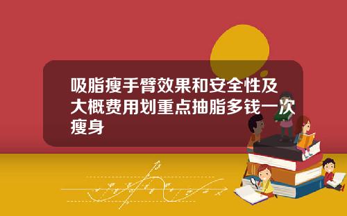 吸脂瘦手臂效果和安全性及大概费用划重点抽脂多钱一次瘦身