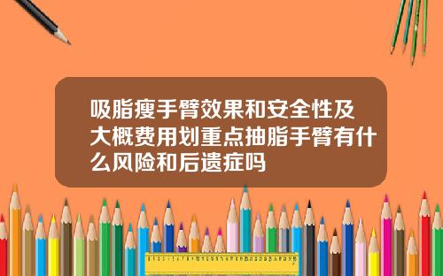 吸脂瘦手臂效果和安全性及大概费用划重点抽脂手臂有什么风险和后遗症吗