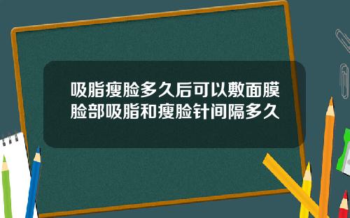吸脂瘦脸多久后可以敷面膜脸部吸脂和瘦脸针间隔多久