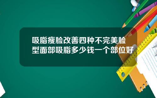 吸脂瘦脸改善四种不完美脸型面部吸脂多少钱一个部位好