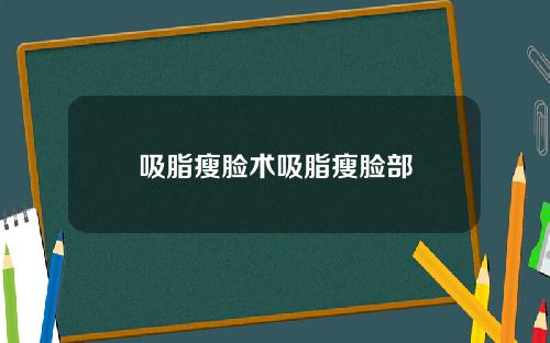 吸脂瘦脸术吸脂瘦脸部