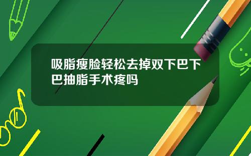 吸脂瘦脸轻松去掉双下巴下巴抽脂手术疼吗