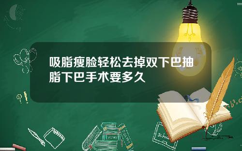 吸脂瘦脸轻松去掉双下巴抽脂下巴手术要多久