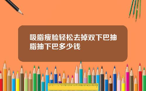 吸脂瘦脸轻松去掉双下巴抽脂抽下巴多少钱