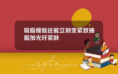 吸脂瘦脸还能立刻变紧致抽脂加光纤紧肤