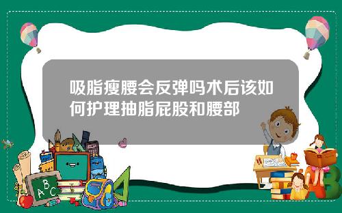 吸脂瘦腰会反弹吗术后该如何护理抽脂屁股和腰部