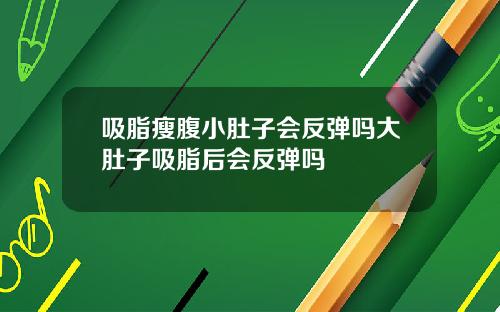 吸脂瘦腹小肚子会反弹吗大肚子吸脂后会反弹吗