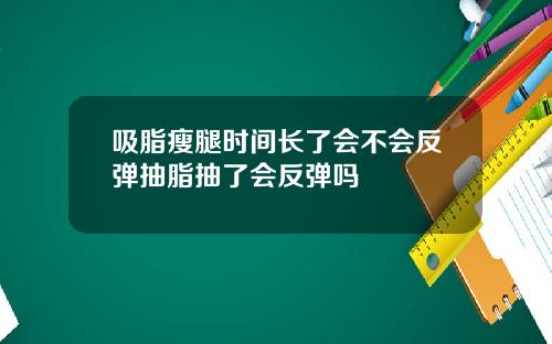吸脂瘦腿时间长了会不会反弹抽脂抽了会反弹吗