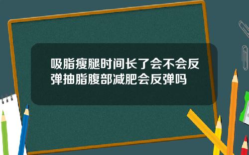 吸脂瘦腿时间长了会不会反弹抽脂腹部减肥会反弹吗