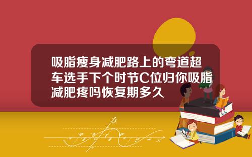 吸脂瘦身减肥路上的弯道超车选手下个时节C位归你吸脂减肥疼吗恢复期多久