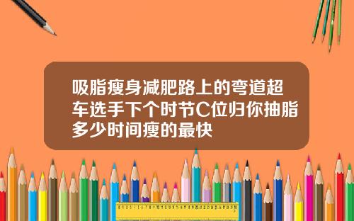 吸脂瘦身减肥路上的弯道超车选手下个时节C位归你抽脂多少时间瘦的最快
