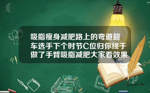 吸脂瘦身减肥路上的弯道超车选手下个时节C位归你终于做了手臂吸脂减肥大家看效果明显吗