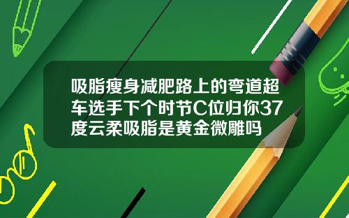 吸脂瘦身减肥路上的弯道超车选手下个时节C位归你37度云柔吸脂是黄金微雕吗