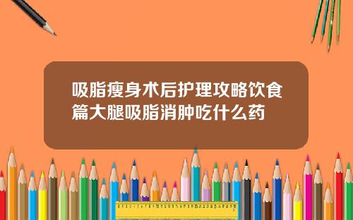 吸脂瘦身术后护理攻略饮食篇大腿吸脂消肿吃什么药