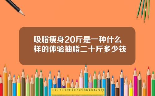 吸脂瘦身20斤是一种什么样的体验抽脂二十斤多少钱