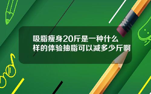 吸脂瘦身20斤是一种什么样的体验抽脂可以减多少斤啊