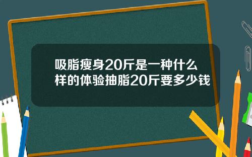 吸脂瘦身20斤是一种什么样的体验抽脂20斤要多少钱