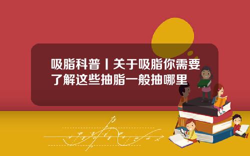 吸脂科普丨关于吸脂你需要了解这些抽脂一般抽哪里