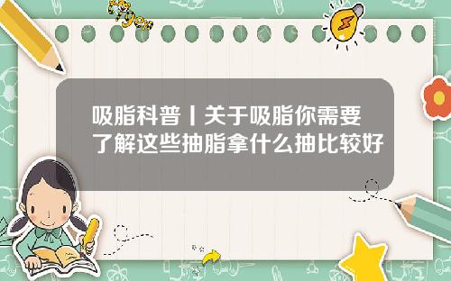 吸脂科普丨关于吸脂你需要了解这些抽脂拿什么抽比较好