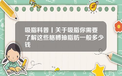吸脂科普丨关于吸脂你需要了解这些胳膊抽脂肪一般多少钱