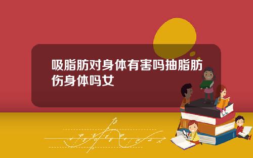 吸脂肪对身体有害吗抽脂肪伤身体吗女