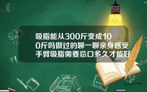 吸脂能从300斤变成100斤吗做过的聊一聊亲身感受手臂吸脂需要忌口多久才能好