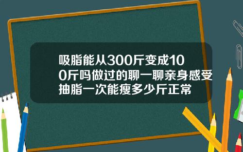 吸脂能从300斤变成100斤吗做过的聊一聊亲身感受抽脂一次能瘦多少斤正常