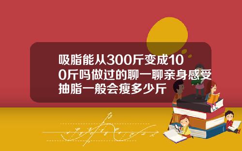 吸脂能从300斤变成100斤吗做过的聊一聊亲身感受抽脂一般会瘦多少斤