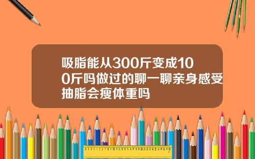 吸脂能从300斤变成100斤吗做过的聊一聊亲身感受抽脂会瘦体重吗