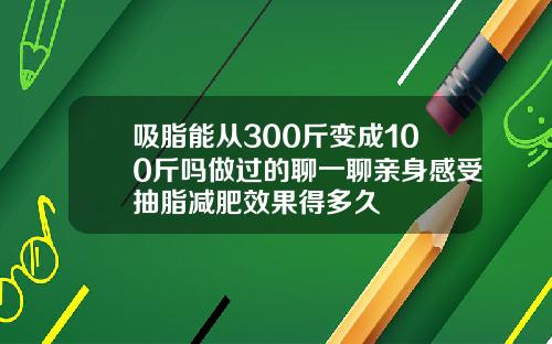 吸脂能从300斤变成100斤吗做过的聊一聊亲身感受抽脂减肥效果得多久