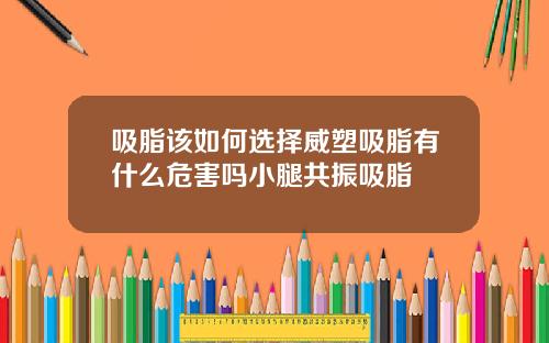 吸脂该如何选择威塑吸脂有什么危害吗小腿共振吸脂