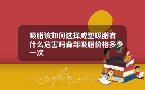 吸脂该如何选择威塑吸脂有什么危害吗背部吸脂价格多少一次