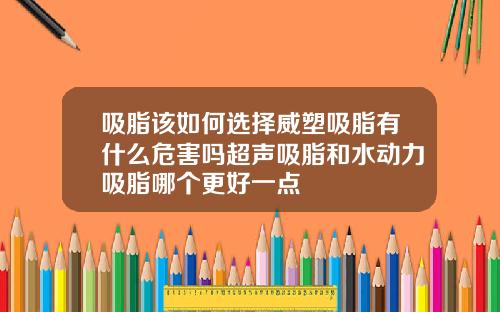 吸脂该如何选择威塑吸脂有什么危害吗超声吸脂和水动力吸脂哪个更好一点
