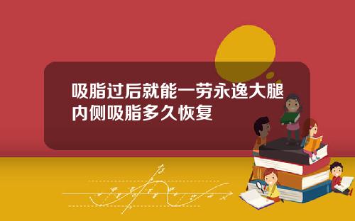 吸脂过后就能一劳永逸大腿内侧吸脂多久恢复