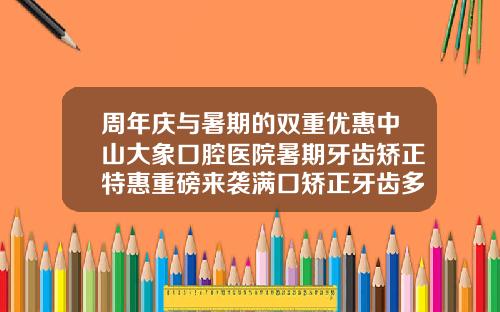 周年庆与暑期的双重优惠中山大象口腔医院暑期牙齿矫正特惠重磅来袭满口矫正牙齿多少钱