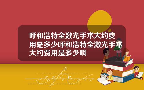 呼和浩特全激光手术大约费用是多少呼和浩特全激光手术大约费用是多少啊