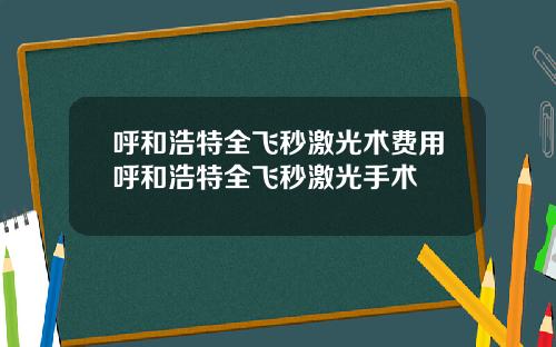 呼和浩特全飞秒激光术费用呼和浩特全飞秒激光手术