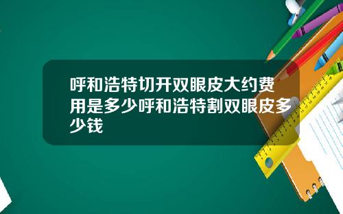 呼和浩特切开双眼皮大约费用是多少呼和浩特割双眼皮多少钱
