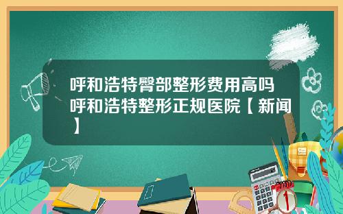 呼和浩特臀部整形费用高吗呼和浩特整形正规医院【新闻】