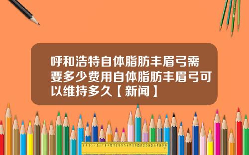 呼和浩特自体脂肪丰眉弓需要多少费用自体脂肪丰眉弓可以维持多久【新闻】