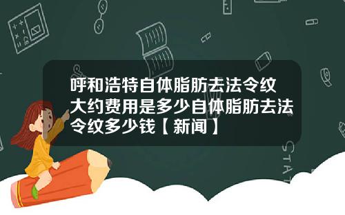 呼和浩特自体脂肪去法令纹大约费用是多少自体脂肪去法令纹多少钱【新闻】