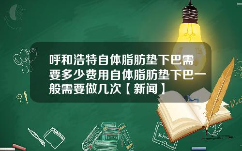 呼和浩特自体脂肪垫下巴需要多少费用自体脂肪垫下巴一般需要做几次【新闻】