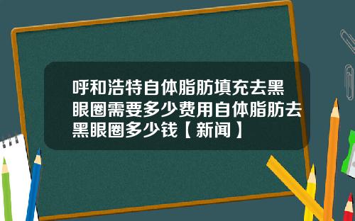 呼和浩特自体脂肪填充去黑眼圈需要多少费用自体脂肪去黑眼圈多少钱【新闻】