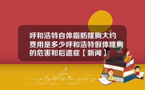 呼和浩特自体脂肪隆胸大约费用是多少呼和浩特假体隆胸的危害和后遗症【新闻】