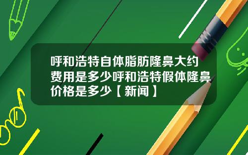 呼和浩特自体脂肪隆鼻大约费用是多少呼和浩特假体隆鼻价格是多少【新闻】