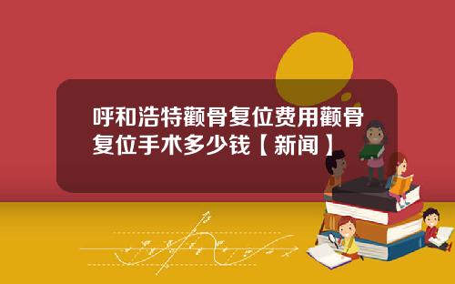 呼和浩特颧骨复位费用颧骨复位手术多少钱【新闻】