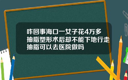 咋回事海口一女子花4万多抽脂塑形术后却不能下地行走抽脂可以去医院做吗