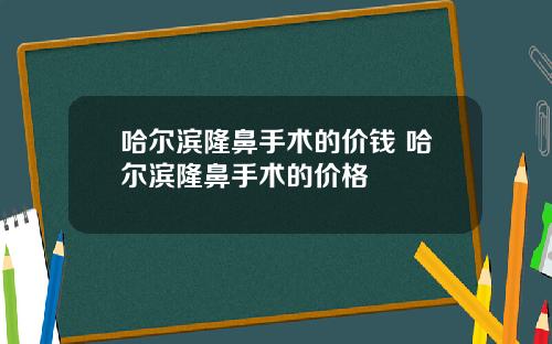 哈尔滨隆鼻手术的价钱 哈尔滨隆鼻手术的价格