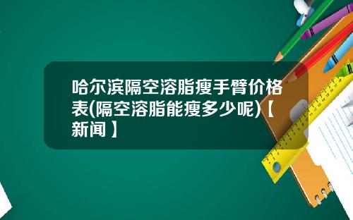 哈尔滨隔空溶脂瘦手臂价格表(隔空溶脂能瘦多少呢)【新闻】